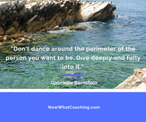 “Don’t dance around the perimeter of the person you want to be. Dive deeply and fully into it.” – Gabrielle Bernstein