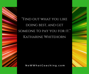 “Find out what you like doing best, and get someone to pay you for it.” Katharine Whitehorn
