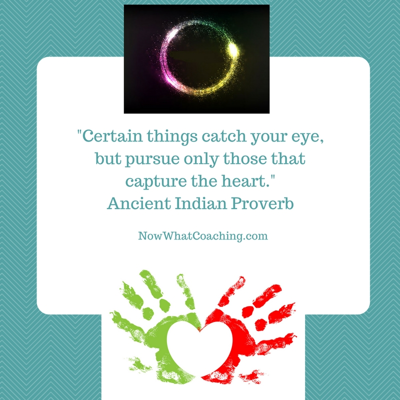 Certain things catch your eye, but pursue only those that capture the heart. Ancient Indian Proverb