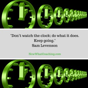 Don’t watch the clock; do what it does. Keep going. Sam Levenson