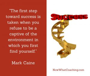 “The first step toward success is taken when you refuse to be a captive of the environment in which you first find yourself.” Mark Caine