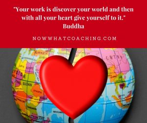 "Your work is discover your world and then with all your heart give yourself to it." Buddha