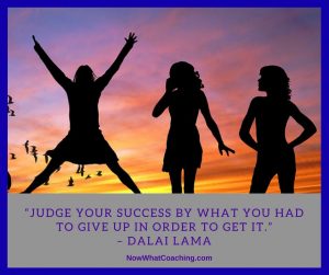 “Judge your success by what you had to give up in order to get it.” – Dalai Lama