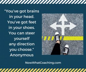 "You’ve got brains in your head. You’ve got feet in your shoes. You can steer yourself any direction you choose." Anonymous