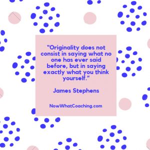“Originality does not consist in saying what no one has ever said before, but in saying exactly what you think yourself.” James Stephens