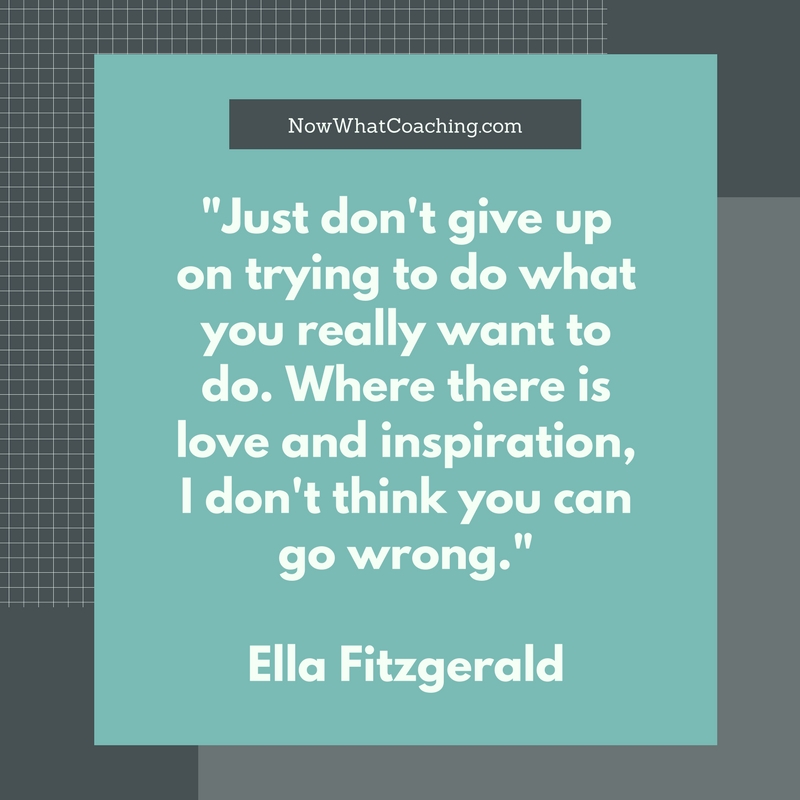 "Just don't give up on trying to do what you really want to do. Where there is love and inspiration, I don't think you can go wrong."  Ella Fitzgerald