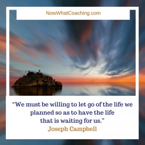 “We must be willing to let go of the life we planned so as to have the life that is waiting for us.” Joseph Campbell