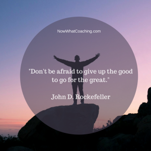 "Don't be afraid to give up the good to go for the great." John D. Rockefeller