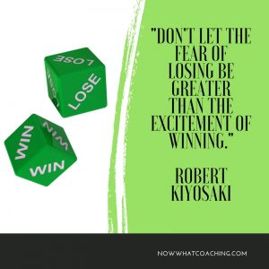 "Don't let the fear of losing be greater than the excitement of winning." Robert Kiyosaki