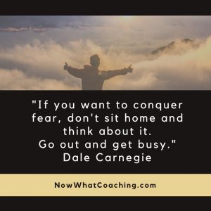 "If you want to conquer fear, don't sit home and think about it. Go out and get busy." Dale Carnegie