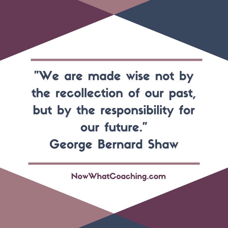 "We are made wise not by the recollection of our past, but by the responsibility for our future." George Bernard Shaw