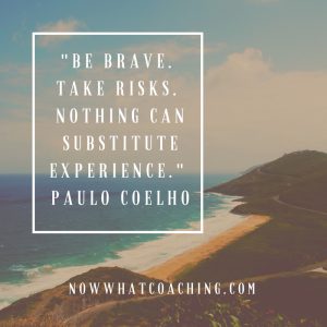 "Be brave. Take risks. Nothing can substitute experience." Paulo Coelho