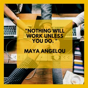 "Nothing will work unless you do. " Maya Angelou