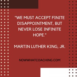 "We must accept finite disappointment, but never lose infinite hope." Martin Luther King, Jr.