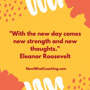 "With the new day comes new strength and new thoughts." Eleanor Roosevelt