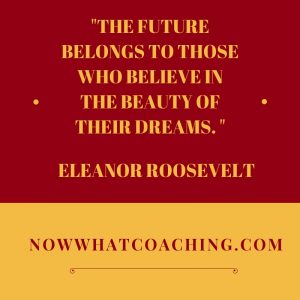 "The future belongs to those who believe in the beauty of their dreams." Eleanor Roosevelt