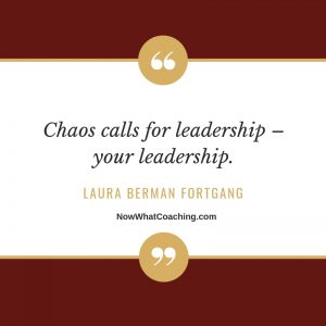 "Chaos calls for leadership – your leadership." Laura Berman Fortgang