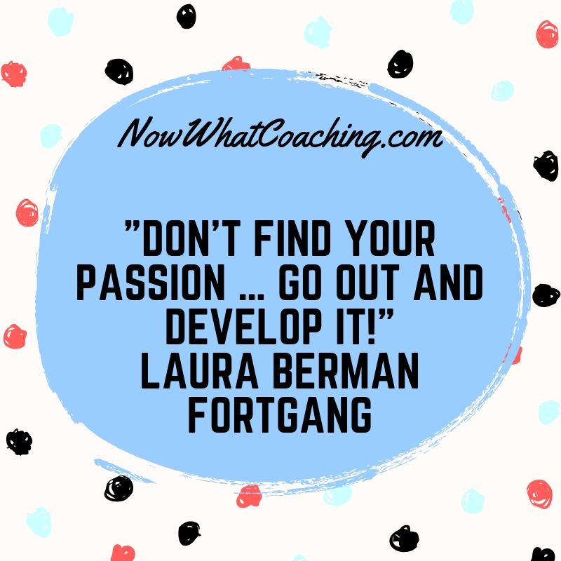 Don’t Find Your Passion … Go Out and Develop It! Laura Berman Fortgang