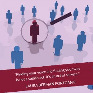 "Finding your voice and finding your way is not a selfish act; it’s an act of service." Laura Berman Fortgang
