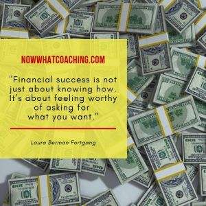 "Financial success is not just about knowing how. It’s about feeling worthy of asking for what you want." Laura Berman Fortgang