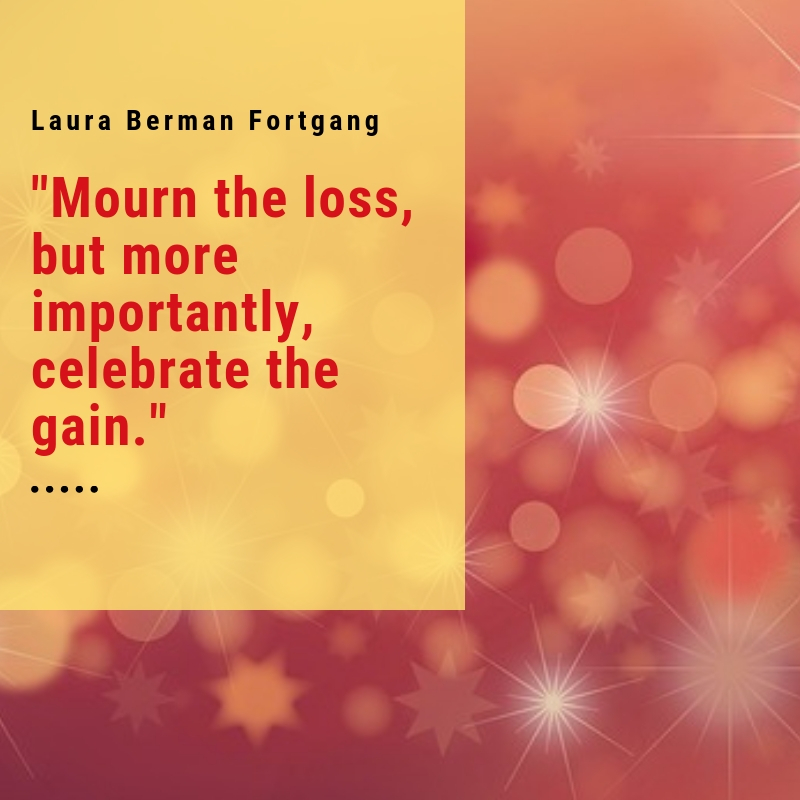 "Mourn the loss, but more importantly, celebrate the gain." Laura Berman Fortgang