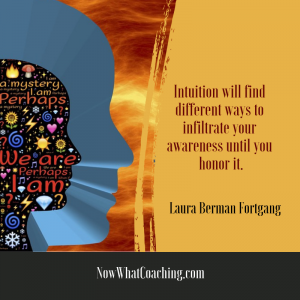 "Intuition will find different ways to infiltrate your awareness until you honor it." Laura Berman Fortgang