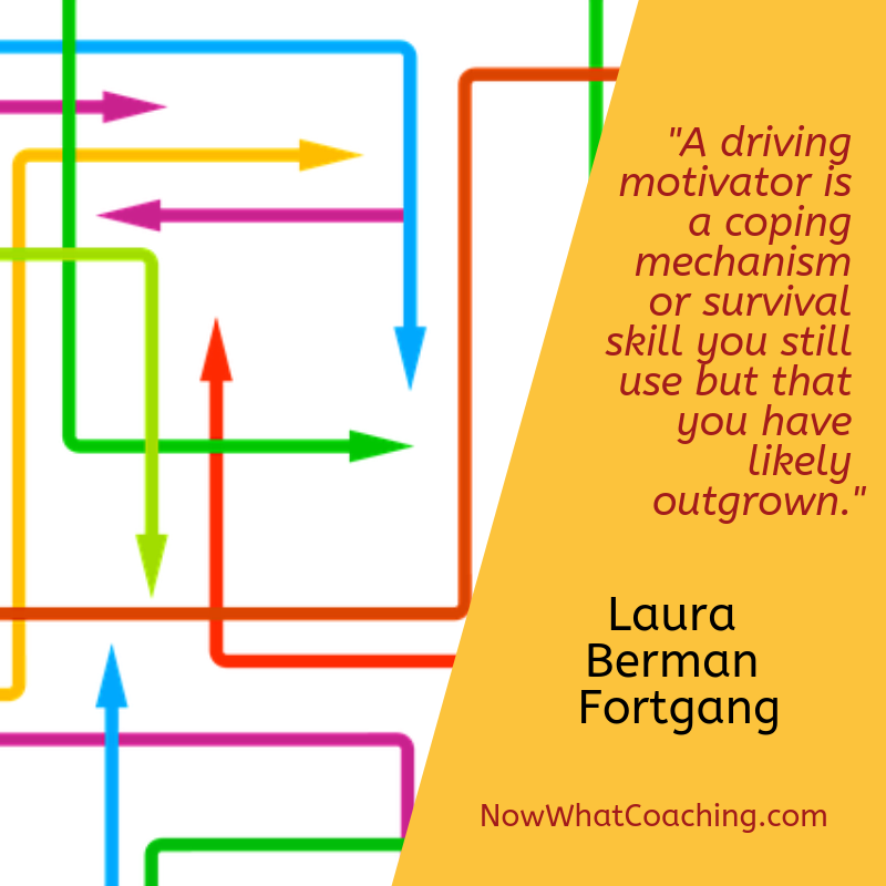 "A driving motivator is a coping mechanism or survival skill you still use but that you have likely outgrown." Laura Berman Fortgang