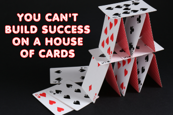 You Can’t Build Success on a House of Cards